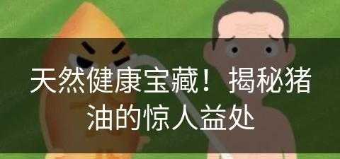 天然健康宝藏！揭秘猪油的惊人益处